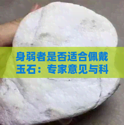 身弱者是否适合佩戴玉石：专家意见与科学分析