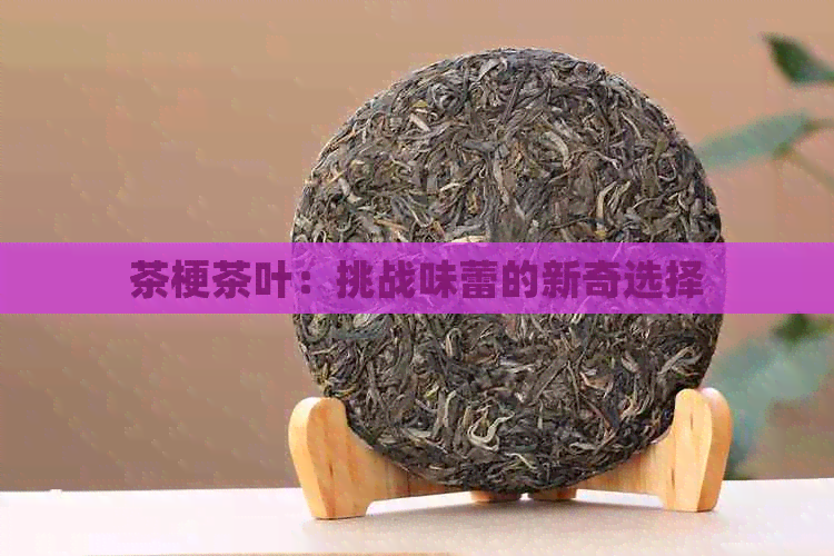 茶梗茶叶：挑战味蕾的新奇选择