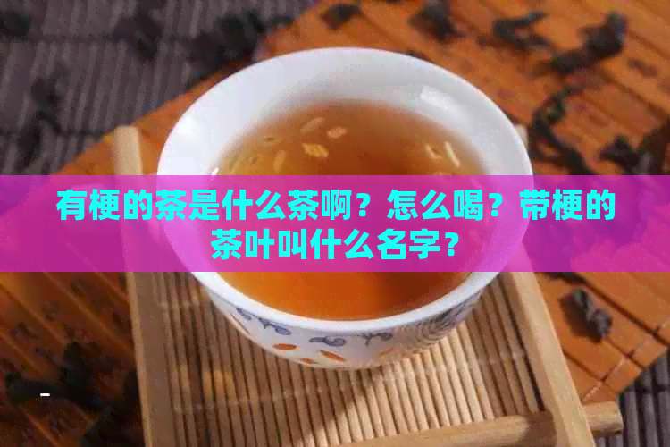 有梗的茶是什么茶啊？怎么喝？带梗的茶叶叫什么名字？