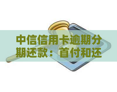 中信信用卡逾期分期还款：首付和还款流程详解，解决您的所有疑问