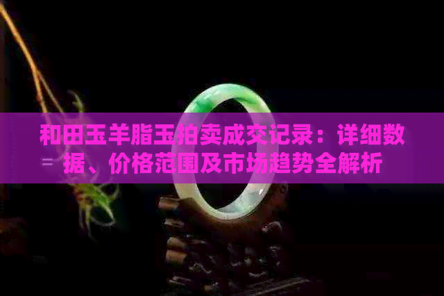 和田玉羊脂玉拍卖成交记录：详细数据、价格范围及市场趋势全解析