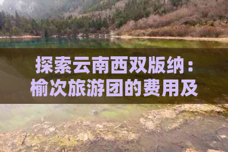 探索云南西双版纳：榆次旅游团的费用及攻略全解析