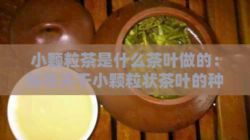 小颗粒茶是什么茶叶做的：解答关于小颗粒状茶叶的种类和泡法