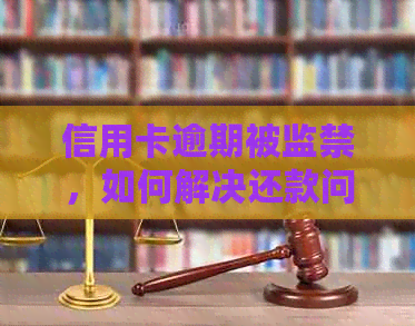 信用卡逾期被监禁，如何解决还款问题及法律纠纷？