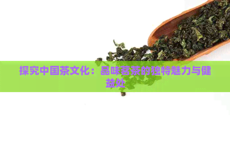 探究中国茶文化：品味茗茶的独特魅力与健益处