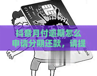 抖音月付逾期怎么申请分期还款，请提供相关帮助。