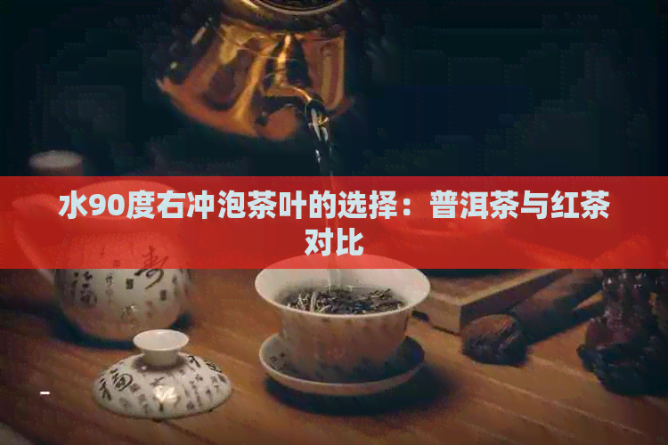 水90度右冲泡茶叶的选择：普洱茶与红茶对比