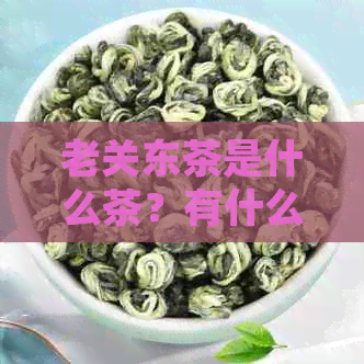 老关东茶是什么茶？有什么功效？老关东酒业介绍