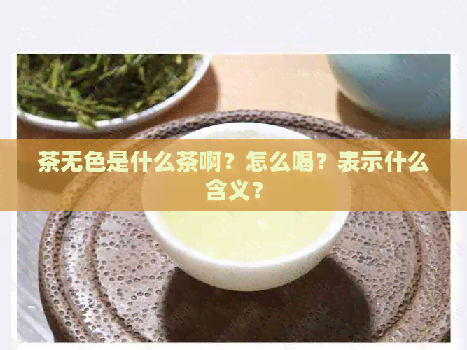 茶无色是什么茶啊？怎么喝？表示什么含义？