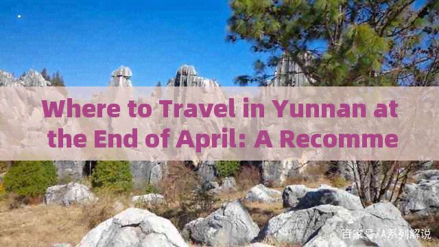 Where to Travel in Yunnan at the End of April: A Recommendation