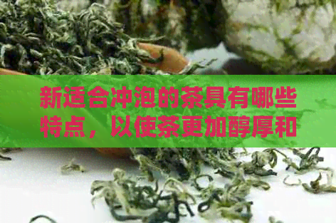 新适合冲泡的茶具有哪些特点，以使茶更加醇厚和香气四溢？