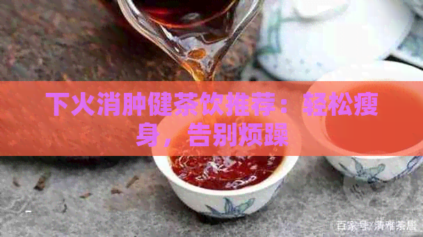 下火消肿健茶饮推荐：轻松瘦身，告别烦躁