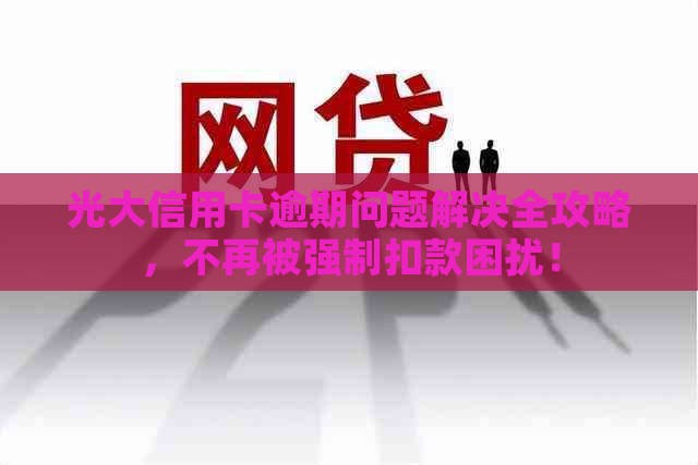 光大信用卡逾期问题解决全攻略，不再被强制扣款困扰！