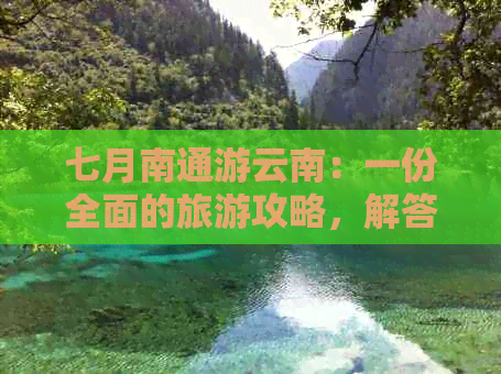 七月南通游云南：一份全面的旅游攻略，解答您的所有疑问