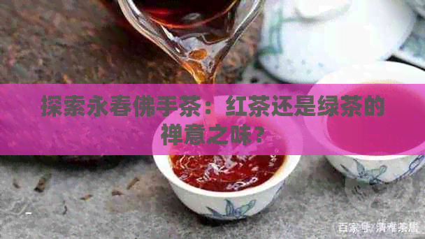 探索永春佛手茶：红茶还是绿茶的禅意之味？