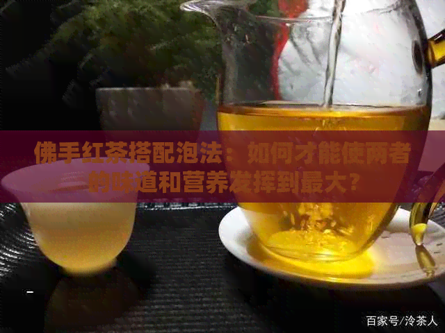 佛手红茶搭配泡法：如何才能使两者的味道和营养发挥到更大？