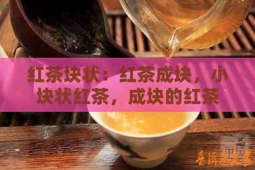 红茶块状：红茶成块，小块状红茶，成块的红茶