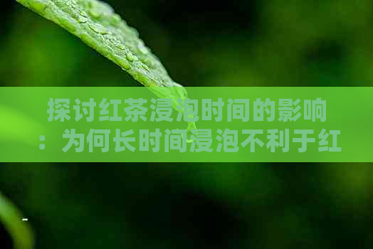 探讨红茶浸泡时间的影响：为何长时间浸泡不利于红茶口感与品质