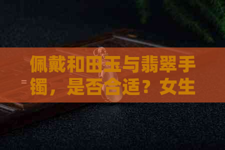 佩戴和田玉与翡翠手镯，是否合适？女生如何搭配？