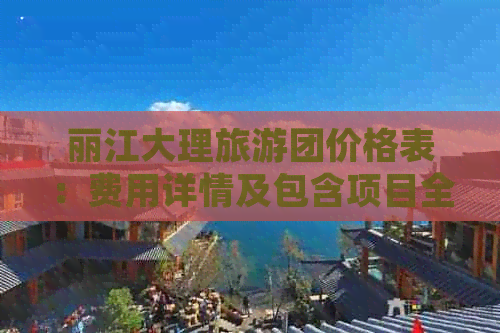 丽江大理旅游团价格表：费用详情及包含项目全面解析