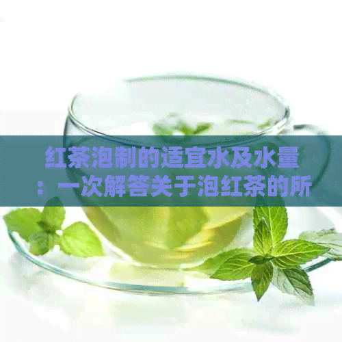 红茶泡制的适宜水及水量：一次解答关于泡红茶的所有疑问