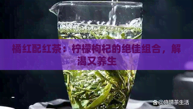 橘红配红茶：柠檬枸杞的绝佳组合，解渴又养生