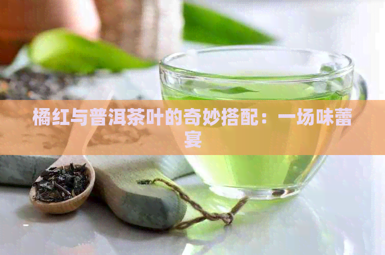 橘红与普洱茶叶的奇妙搭配：一场味蕾宴