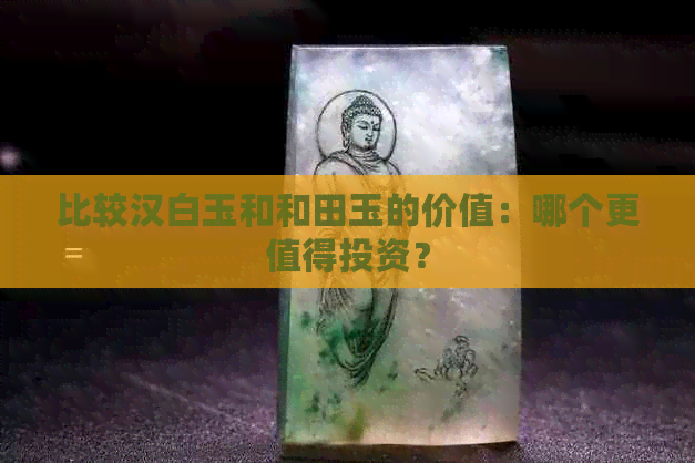 比较汉白玉和和田玉的价值：哪个更值得投资？