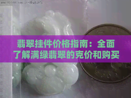 翡翠挂件价格指南：全面了解满绿翡翠的克价和购买建议