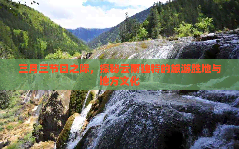 三月三节日之际，探秘云南独特的旅游胜地与地方文化