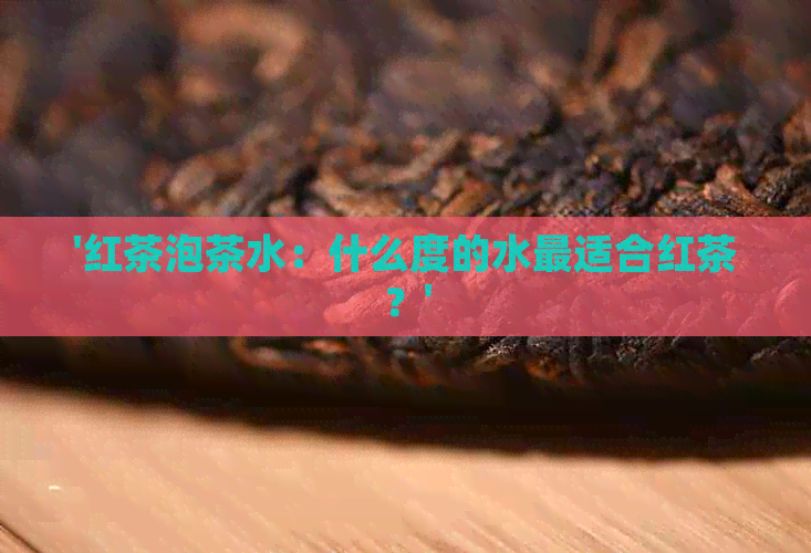 '红茶泡茶水：什么度的水最适合红茶？'