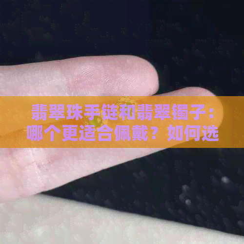 翡翠珠手链和翡翠镯子：哪个更适合佩戴？如何选择？