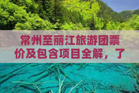 常州至丽江旅游团票价及包含项目全解，了解旅行预算必备指南！