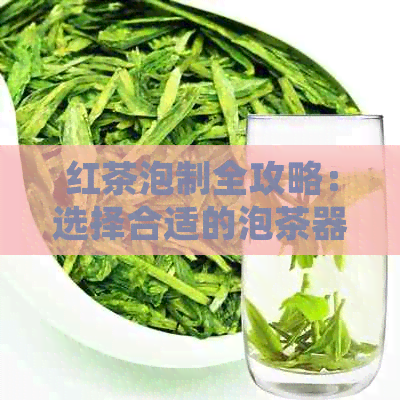 红茶泡制全攻略：选择合适的泡茶器具及水掌握方法，让茶香四溢的技巧大全