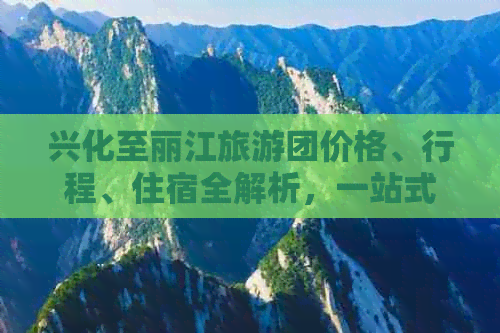 兴化至丽江旅游团价格、行程、住宿全解析，一站式了解最新旅游团报价及费用