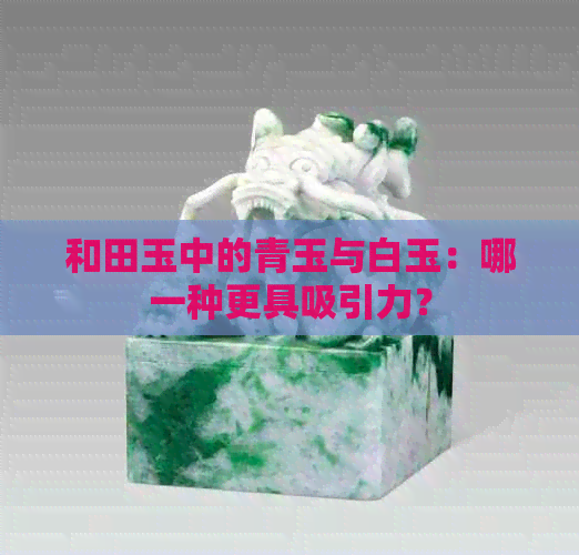 和田玉中的青玉与白玉：哪一种更具吸引力？