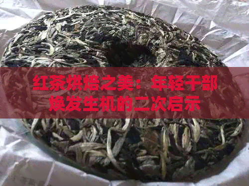 红茶烘焙之美：年轻干部焕发生机的二次启示