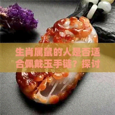 生肖属鼠的人是否适合佩戴玉手链？探讨玉石在鼠年运势中的作用与选择技巧