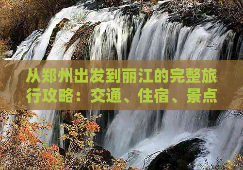 从郑州出发到丽江的完整旅行攻略：交通、住宿、景点、美食一应俱全