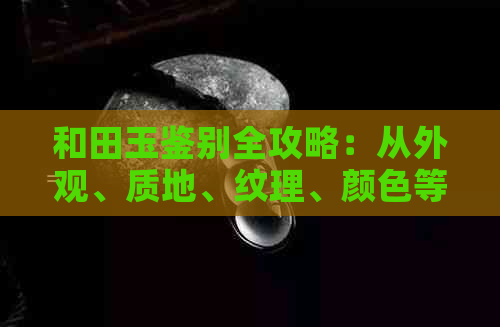 和田玉鉴别全攻略：从外观、质地、纹理、颜色等方面教你如何判断料子的品质