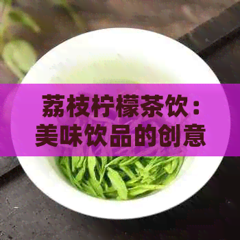 荔枝柠檬茶饮：美味饮品的创意制作与独特口感探秘