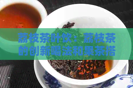 荔枝茶叶饮：荔枝茶的创新喝法和果茶搭配