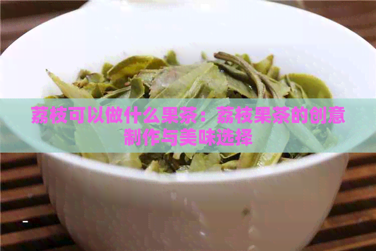 荔枝可以做什么果茶：荔枝果茶的创意制作与美味选择