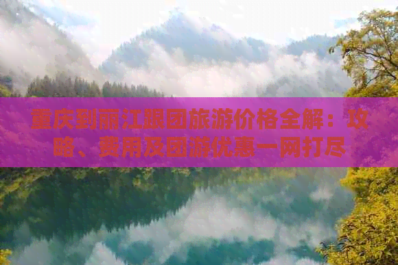 重庆到丽江跟团旅游价格全解：攻略、费用及团游优惠一网打尽