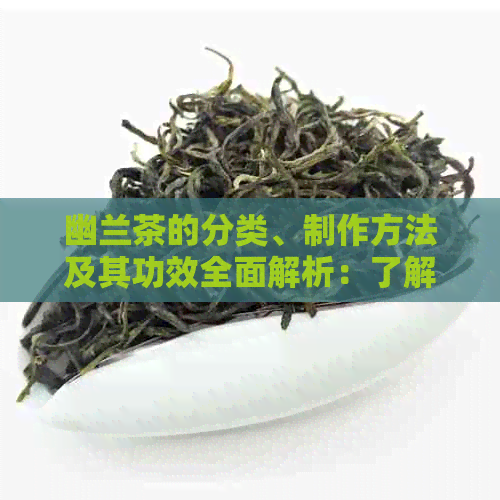 幽兰茶的分类、制作方法及其功效全面解析：了解这种独特茶叶的所有信息