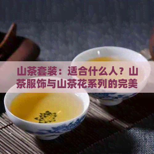 山茶套装：适合什么人？山茶服饰与山茶花系列的完美组合！