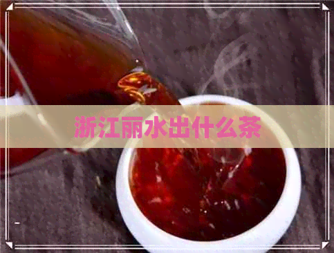 浙江丽水出什么茶