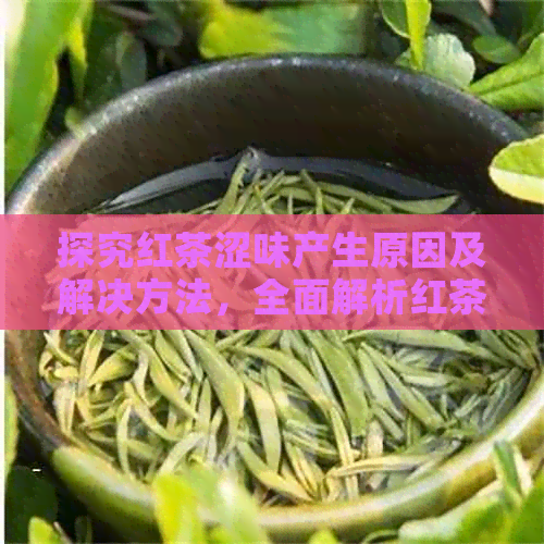 探究红茶涩味产生原因及解决方法，全面解析红茶口感问题