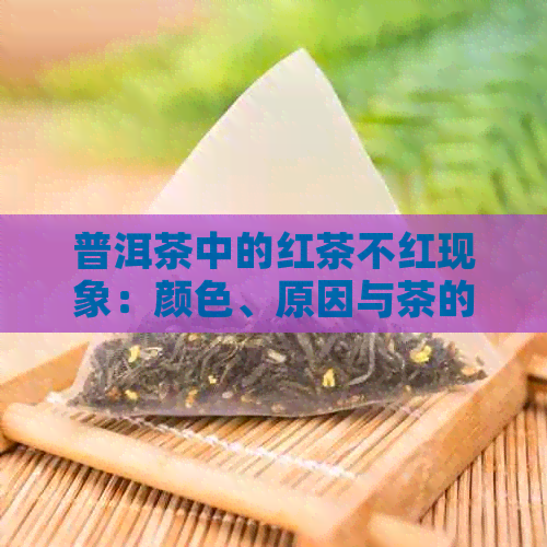 普洱茶中的红茶不红现象：颜色、原因与茶的奥秘