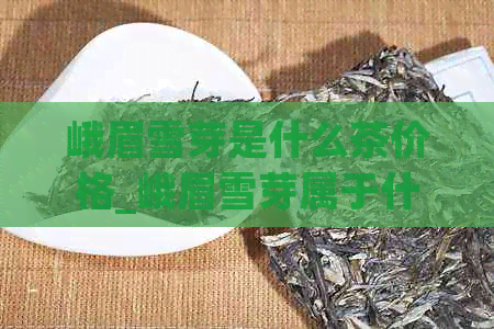 峨眉雪芽是什么茶价格_峨眉雪芽属于什么茶？